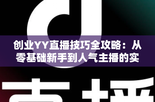 创业YY直播技巧全攻略:从零基础新手到人气主播的实战指南 创业YY直播技巧全攻略:从零基础新手到人气主播的实战指南
