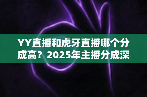 YY直播和虎牙直播哪个分成高？2025年主播分成深度对比与平台选择全指南