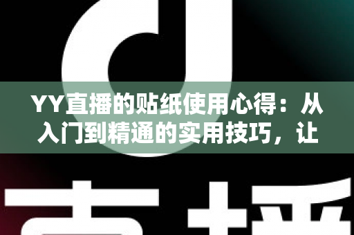YY直播的贴纸使用心得：从入门到精通的实用技巧，让你的直播间互动人气翻倍提升