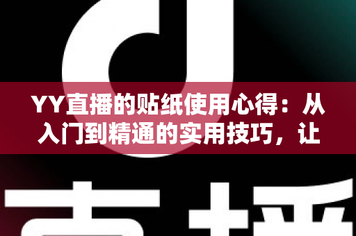 YY直播的贴纸使用心得：从入门到精通的实用技巧，让你的直播间互动人气翻倍提升