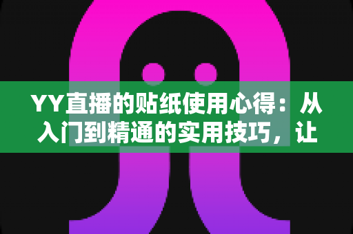 YY直播的贴纸使用心得：从入门到精通的实用技巧，让你的直播间互动人气翻倍提升