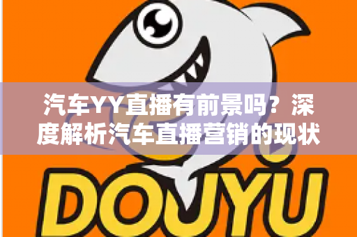 汽车YY直播有前景吗?深度解析汽车直播营销的现状、机遇与未来发展 汽车YY直播有前景吗?深度解析汽车直播营销的现状、机遇与未来发展