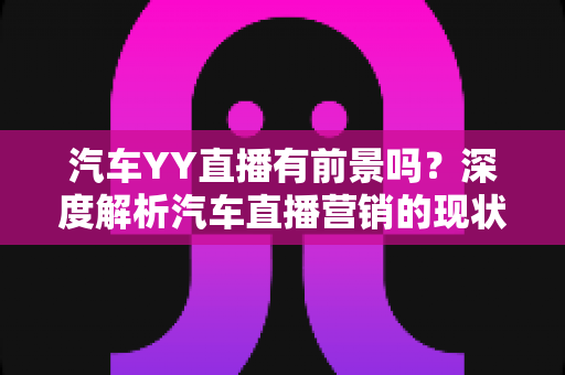 汽车YY直播有前景吗?深度解析汽车直播营销的现状、机遇与未来发展 汽车YY直播有前景吗?深度解析汽车直播营销的现状、机遇与未来发展