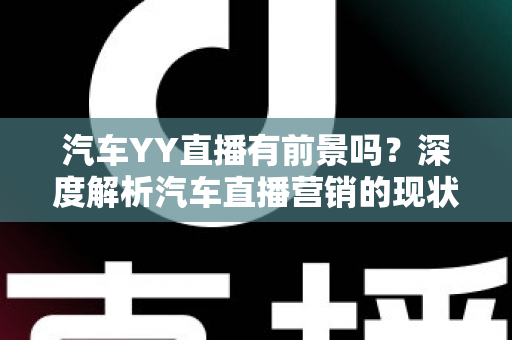 汽车YY直播有前景吗?深度解析汽车直播营销的现状、机遇与未来发展 汽车YY直播有前景吗?深度解析汽车直播营销的现状、机遇与未来发展