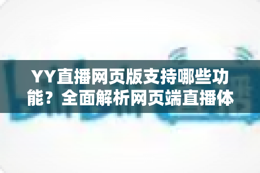 YY直播网页版支持哪些功能？全面解析网页端直播体验与实用指南