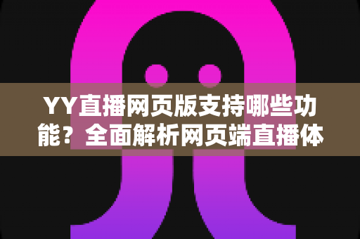 YY直播网页版支持哪些功能？全面解析网页端直播体验与实用指南