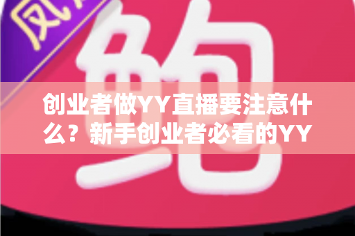创业者做YY直播要注意什么？新手创业者必看的YY直播创业避坑指南与实战攻略
