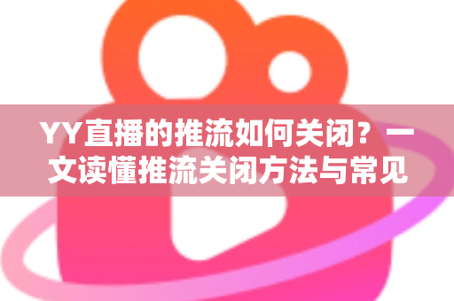 YY直播的推流如何关闭？一文读懂推流关闭方法与常见问题全解析