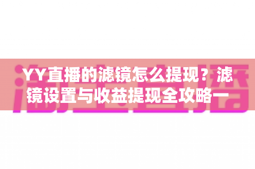 YY直播的滤镜怎么提现?滤镜设置与收益提现全攻略一文讲透 YY直播的滤镜怎么提现?滤镜设置与收益提现全攻略一文讲透