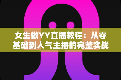 女生做YY直播教程:从零基础到人气主播的完整实战指南 女生做YY直播教程:从零基础到人气主播的完整实战指南