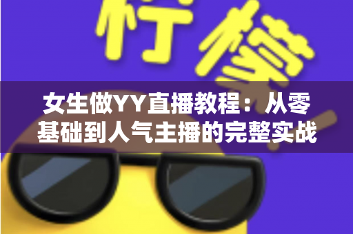 女生做YY直播教程:从零基础到人气主播的完整实战指南 女生做YY直播教程:从零基础到人气主播的完整实战指南