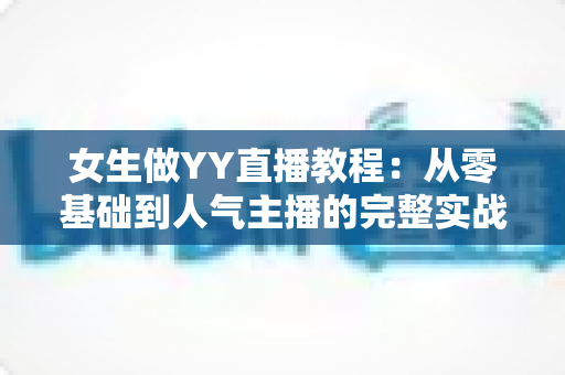 女生做YY直播教程:从零基础到人气主播的完整实战指南 女生做YY直播教程:从零基础到人气主播的完整实战指南