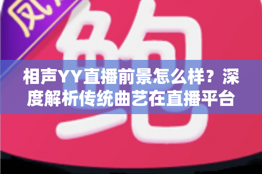 相声YY直播前景怎么样?深度解析传统曲艺在直播平台的发展机遇与挑战 相声YY直播前景怎么样?深度解析传统曲艺在直播平台的发展机遇与挑战