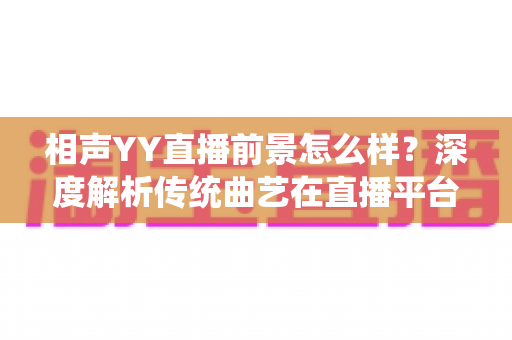 相声YY直播前景怎么样?深度解析传统曲艺在直播平台的发展机遇与挑战 相声YY直播前景怎么样?深度解析传统曲艺在直播平台的发展机遇与挑战