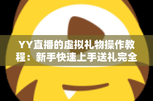 YY直播的虚拟礼物操作教程:新手快速上手送礼完全指南 YY直播的虚拟礼物操作教程:新手快速上手送礼完全指南