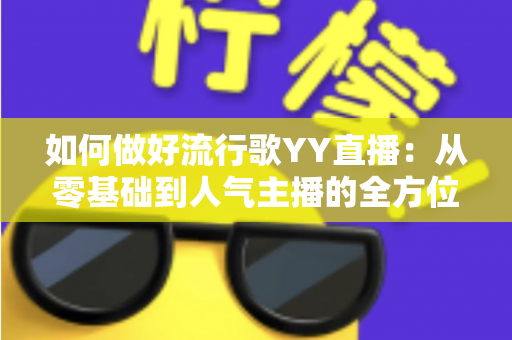 如何做好流行歌YY直播：从零基础到人气主播的全方位实战指南