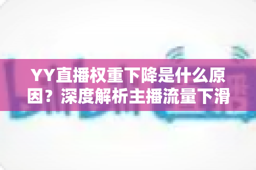 YY直播权重下降是什么原因？深度解析主播流量下滑的核心因素与恢复攻略
