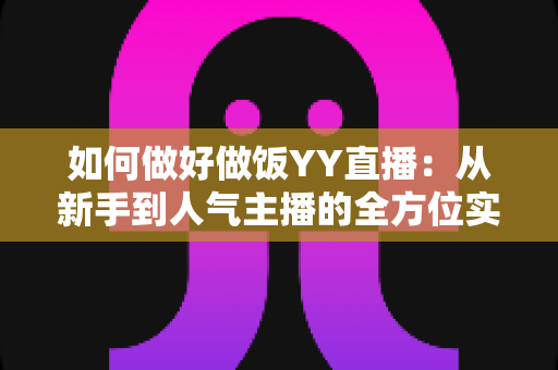 如何做好做饭YY直播：从新手到人气主播的全方位实战指南