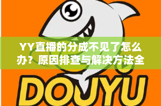 YY直播的分成不见了怎么办?原因排查与解决方法全攻略 YY直播的分成不见了怎么办?原因排查与解决方法全攻略
