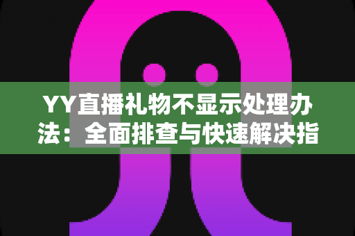 YY直播礼物不显示处理办法:全面排查与快速解决指南 YY直播礼物不显示处理办法:全面排查与快速解决指南