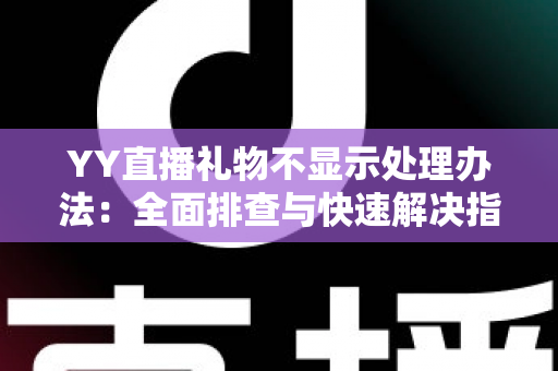 YY直播礼物不显示处理办法:全面排查与快速解决指南 YY直播礼物不显示处理办法:全面排查与快速解决指南
