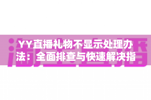 YY直播礼物不显示处理办法:全面排查与快速解决指南 YY直播礼物不显示处理办法:全面排查与快速解决指南