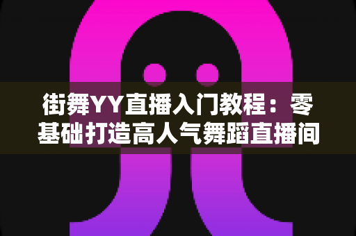 街舞YY直播入门教程:零基础打造高人气舞蹈直播间的完整指南 街舞YY直播入门教程:零基础打造高人气舞蹈直播间的完整指南