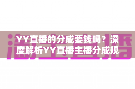 YY直播的分成要钱吗?深度解析YY直播主播分成规则、费用构成与增收指南 YY直播的分成要钱吗?深度解析YY直播主播分成规则、费用构成与增收指南