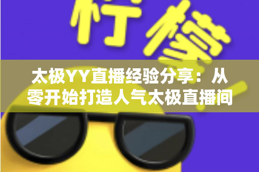 太极YY直播经验分享:从零开始打造人气太极直播间的实战指南 太极YY直播经验分享:从零开始打造人气太极直播间的实战指南