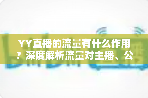 YY直播的流量有什么作用？深度解析流量对主播、公会与平台的核心价值