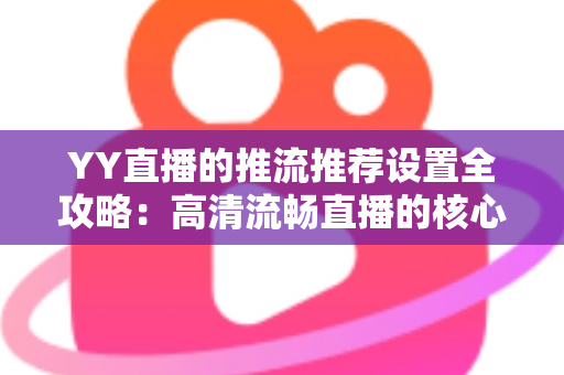 YY直播的推流推荐设置全攻略：高清流畅直播的核心参数与实战优化指南