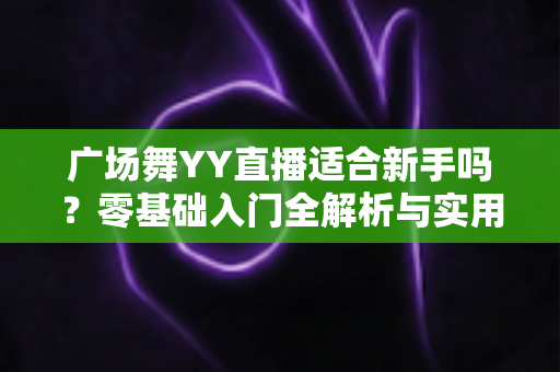 广场舞YY直播适合新手吗?零基础入门全解析与实用开播指南 广场舞YY直播适合新手吗?零基础入门全解析与实用开播指南