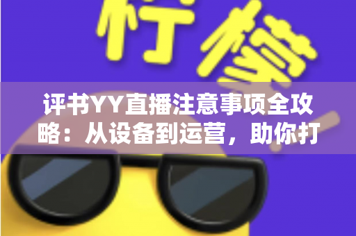 评书YY直播注意事项全攻略：从设备到运营，助你打造高人气曲艺直播间