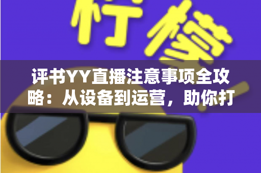 评书YY直播注意事项全攻略：从设备到运营，助你打造高人气曲艺直播间