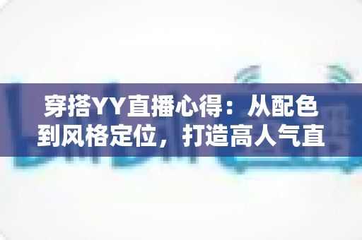 穿搭YY直播心得：从配色到风格定位，打造高人气直播间形象的实用指南
