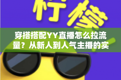 穿搭搭配YY直播怎么拉流量?从新人到人气主播的实战引流全攻略 穿搭搭配YY直播怎么拉流量?从新人到人气主播的实战引流全攻略