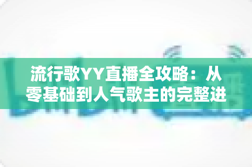 流行歌YY直播全攻略:从零基础到人气歌主的完整进阶指南 流行歌YY直播全攻略:从零基础到人气歌主的完整进阶指南