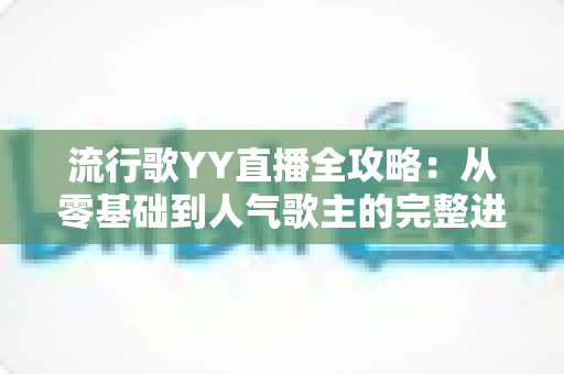 流行歌YY直播全攻略:从零基础到人气歌主的完整进阶指南 流行歌YY直播全攻略:从零基础到人气歌主的完整进阶指南