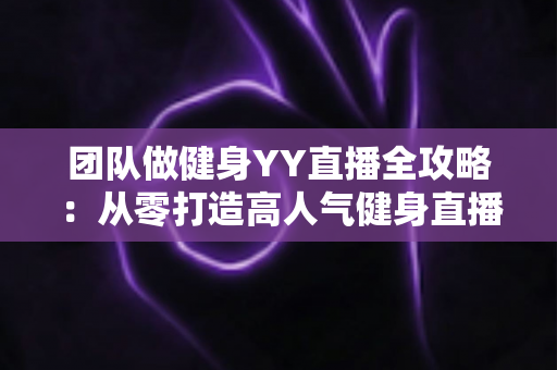 团队做健身YY直播全攻略:从零打造高人气健身直播间的实战运营指南 团队做健身YY直播全攻略:从零打造高人气健身直播间的实战运营指南