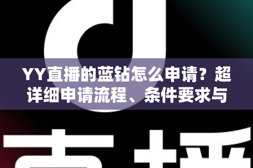 YY直播的蓝钻怎么申请?超详细申请流程、条件要求与避坑指南全解析 YY直播的蓝钻怎么申请?超详细申请流程、条件要求与避坑指南全解析