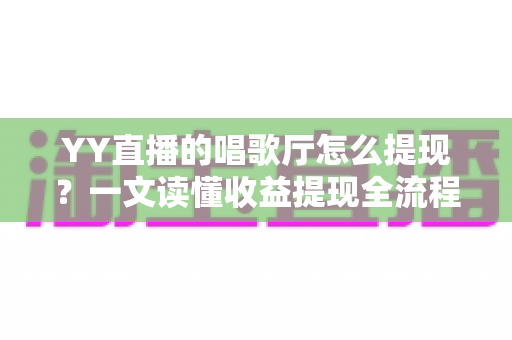 YY直播的唱歌厅怎么提现?一文读懂收益提现全流程与实用攻略 YY直播的唱歌厅怎么提现?一文读懂收益提现全流程与实用攻略