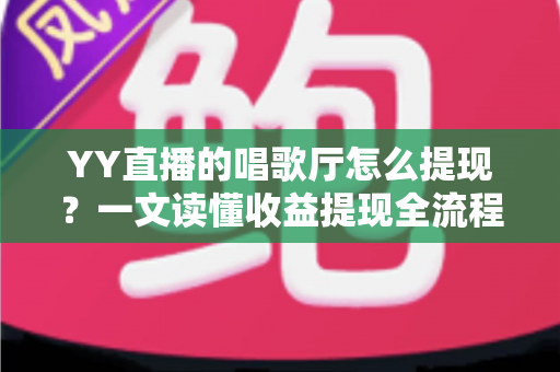YY直播的唱歌厅怎么提现?一文读懂收益提现全流程与实用攻略 YY直播的唱歌厅怎么提现?一文读懂收益提现全流程与实用攻略
