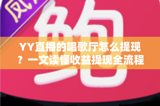 YY直播的唱歌厅怎么提现?一文读懂收益提现全流程与实用攻略 YY直播的唱歌厅怎么提现?一文读懂收益提现全流程与实用攻略