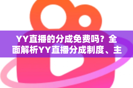 YY直播的分成免费吗?全面解析YY直播分成制度、主播收益规则与赚钱技巧 YY直播的分成免费吗?全面解析YY直播分成制度、主播收益规则与赚钱技巧