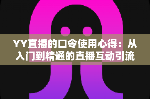 YY直播的口令使用心得:从入门到精通的直播互动引流实战指南 YY直播的口令使用心得:从入门到精通的直播互动引流实战指南