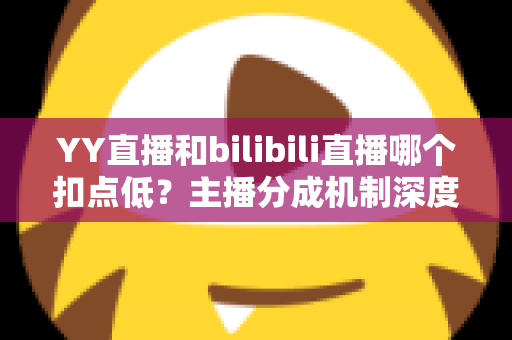 YY直播和bilibili直播哪个扣点低?主播分成机制深度对比与选平台实战指南 YY直播和bilibili直播哪个扣点低?主播分成机制深度对比与选平台实战指南