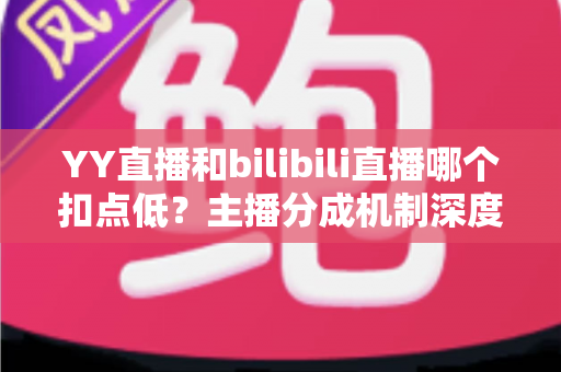 YY直播和bilibili直播哪个扣点低?主播分成机制深度对比与选平台实战指南 YY直播和bilibili直播哪个扣点低?主播分成机制深度对比与选平台实战指南