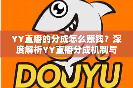 YY直播的分成怎么赚钱?深度解析YY直播分成机制与主播赚钱全攻略 YY直播的分成怎么赚钱?深度解析YY直播分成机制与主播赚钱全攻略