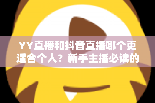 YY直播和抖音直播哪个更适合个人?新手主播必读的平台选择全攻略 YY直播和抖音直播哪个更适合个人?新手主播必读的平台选择全攻略
