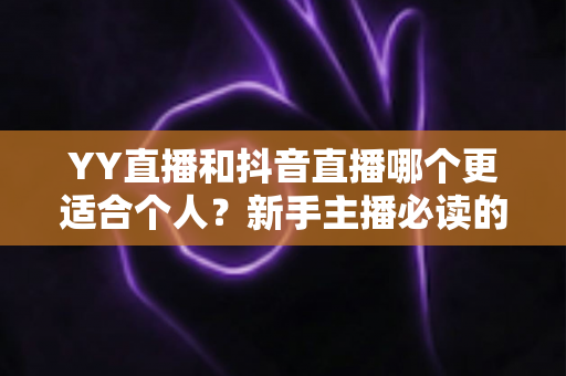 YY直播和抖音直播哪个更适合个人？新手主播必读的平台选择全攻略